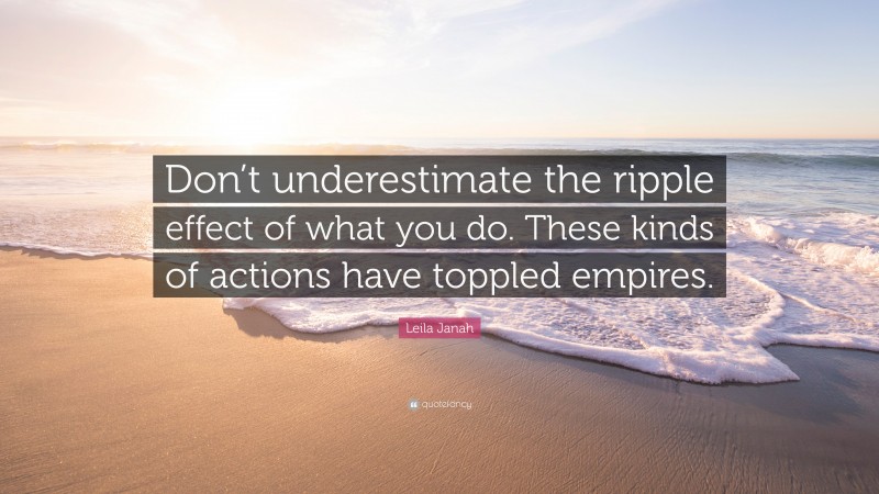 Leila Janah Quote: “Don’t underestimate the ripple effect of what you do. These kinds of actions have toppled empires.”