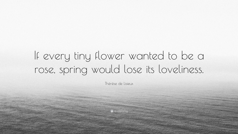 Thérèse de Lisieux Quote: “If every tiny flower wanted to be a rose, spring would lose its loveliness.”