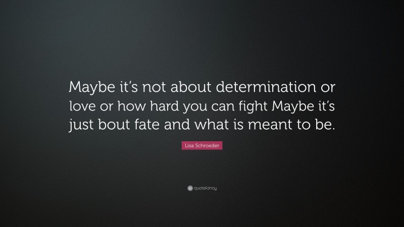 Lisa Schroeder Quote: “Maybe it’s not about determination or love or how hard you can fight Maybe it’s just bout fate and what is meant to be.”
