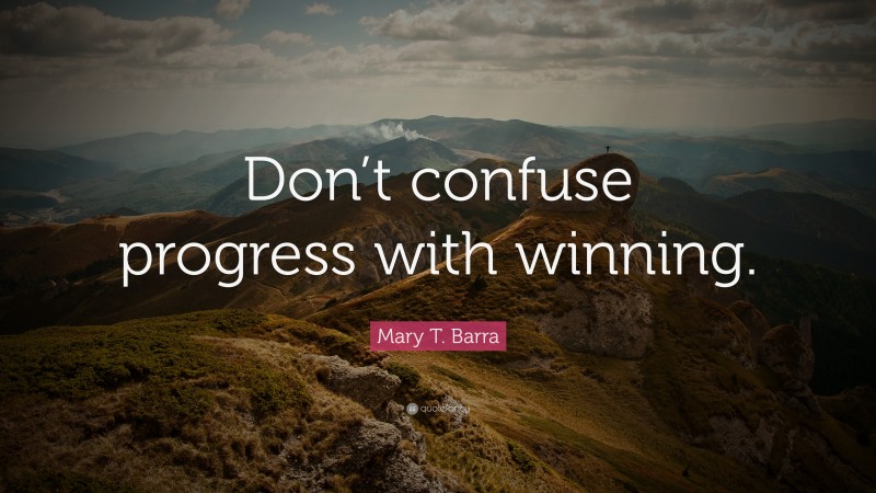 Mary T. Barra Quote: “Don’t confuse progress with winning.”