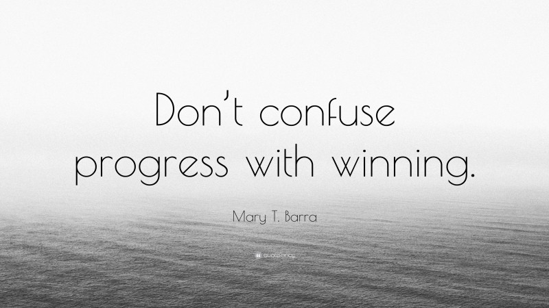 Mary T. Barra Quote: “Don’t confuse progress with winning.”