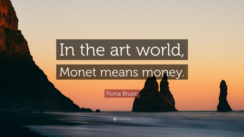 Fiona Bruce Quote: “In the art world, Monet means money.”
