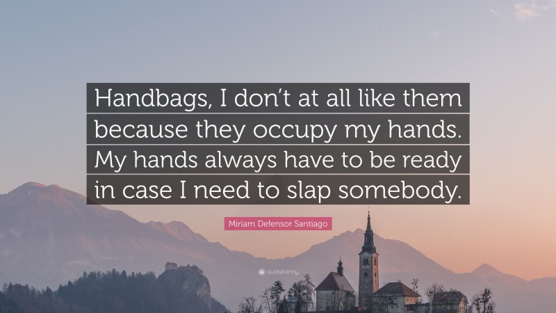 Miriam Defensor Santiago Quote: “Handbags, I don’t at all like them because they occupy my hands. My hands always have to be ready in case I need to slap somebody.”