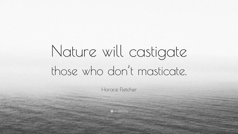 Horace Fletcher Quote: “Nature will castigate those who don’t masticate.”