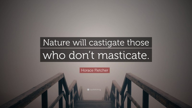 Horace Fletcher Quote: “Nature will castigate those who don’t masticate.”