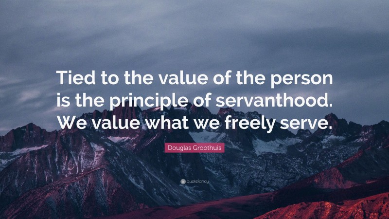 Douglas Groothuis Quote: “Tied to the value of the person is the principle of servanthood. We value what we freely serve.”