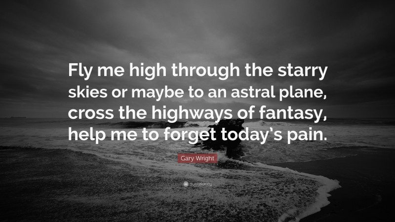 Gary Wright Quote: “Fly me high through the starry skies or maybe to an astral plane, cross the highways of fantasy, help me to forget today’s pain.”