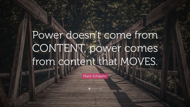 Mark Schaefer Quote: “Power doesn’t come from CONTENT, power comes from content that MOVES.”