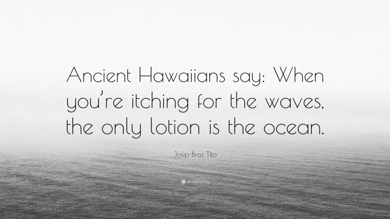 Josip Broz Tito Quote: “Ancient Hawaiians say: When you’re itching for the waves, the only lotion is the ocean.”