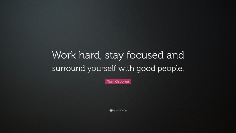 Tom Osborne Quote: “Work hard, stay focused and surround yourself with good people.”