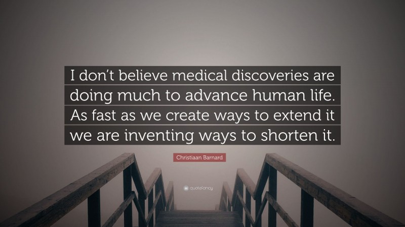 Christiaan Barnard Quote: “I don’t believe medical discoveries are doing much to advance human life. As fast as we create ways to extend it we are inventing ways to shorten it.”