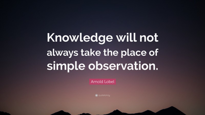 Arnold Lobel Quote: “Knowledge will not always take the place of simple observation.”