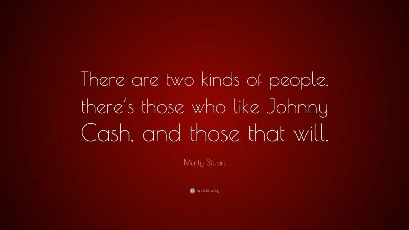 Marty Stuart Quote: “There are two kinds of people, there’s those who like Johnny Cash, and those that will.”