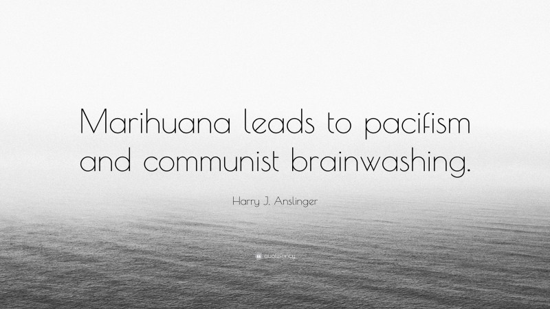 Harry J. Anslinger Quote: “Marihuana leads to pacifism and communist brainwashing.”