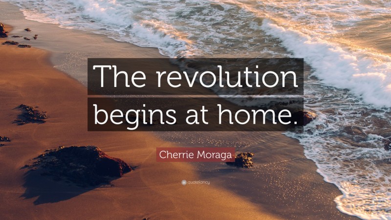 Cherrie Moraga Quote: “The revolution begins at home.”