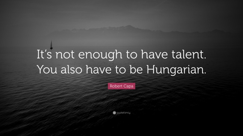 Robert Capa Quote: “It’s not enough to have talent. You also have to be Hungarian.”