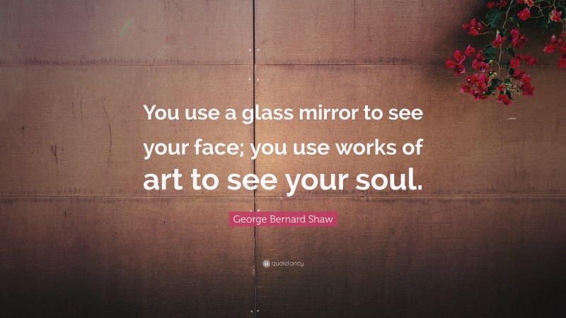 George Bernard Shaw Quote: “You use a glass mirror to see your face; you use works of art to see your soul.”