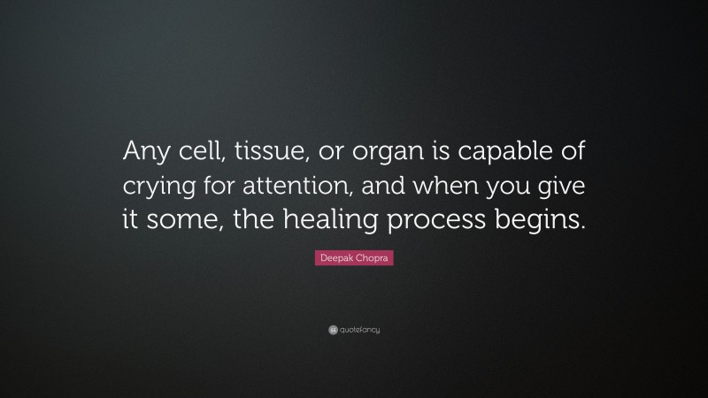 Deepak Chopra Quote: “Any cell, tissue, or organ is capable of crying for attention, and when you give it some, the healing process begins.”