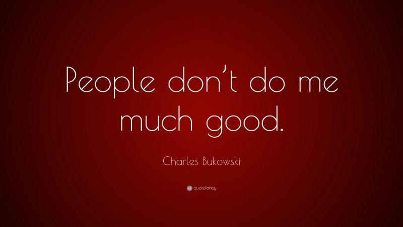 Charles Bukowski Quote: “People don’t do me much good.”