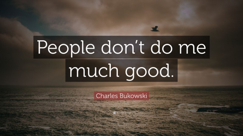 Charles Bukowski Quote: “People don’t do me much good.”