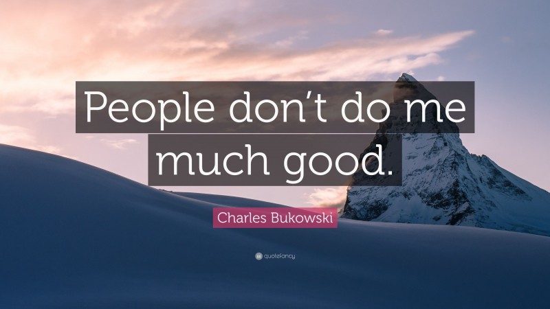 Charles Bukowski Quote: “People don’t do me much good.”