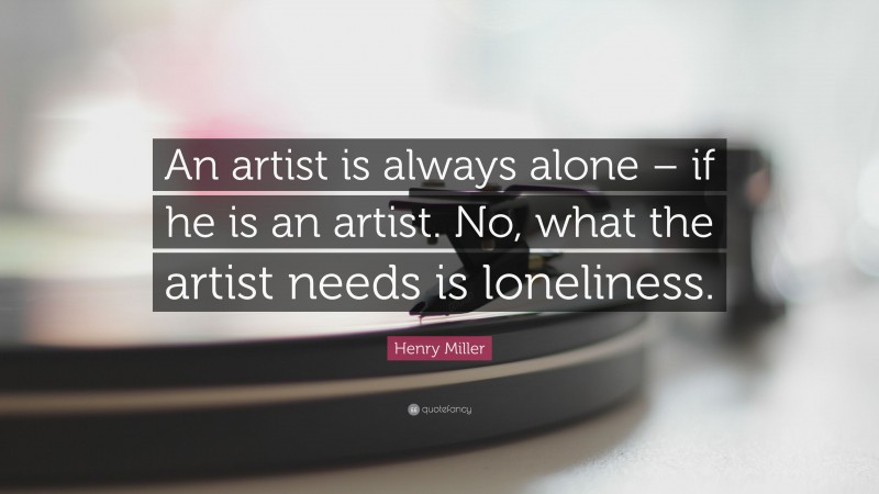 Henry Miller Quote: “An artist is always alone – if he is an artist. No, what the artist needs is loneliness.”