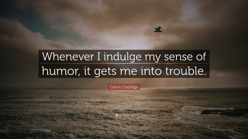 Calvin Coolidge Quote: “Whenever I indulge my sense of humor, it gets me into trouble.”