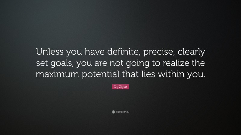 Zig Ziglar Quote: “Unless you have definite, precise, clearly set goals, you are not going to realize the maximum potential that lies within you.”