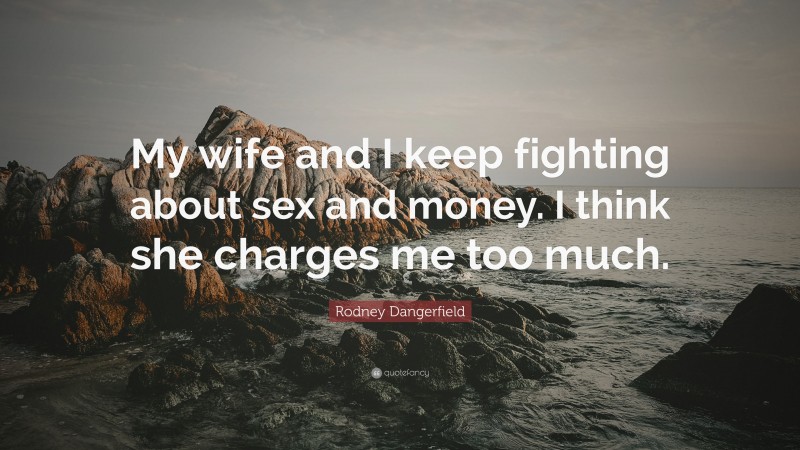 Rodney Dangerfield Quote: “My wife and I keep fighting about sex and money. I think she charges me too much.”