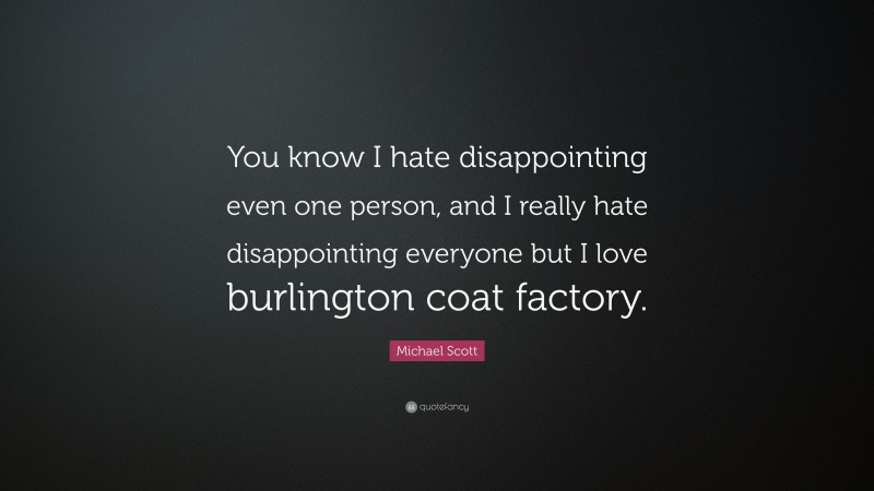 Michael Scott Quote: “You know I hate disappointing even one person, and I really hate disappointing everyone but I love burlington coat factory.”