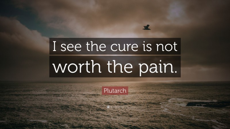 Plutarch Quote: “I see the cure is not worth the pain.”