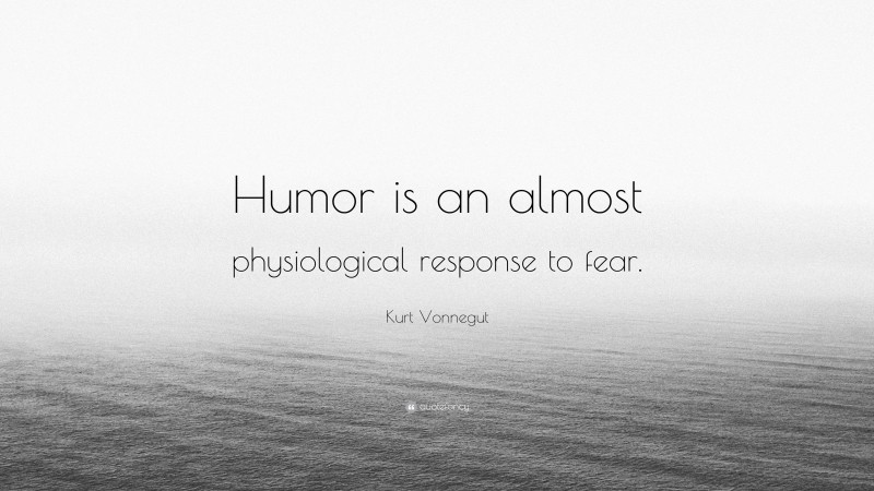Kurt Vonnegut Quote: “Humor is an almost physiological response to fear.”