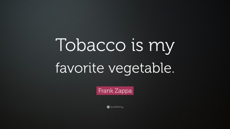 Frank Zappa Quote: “Tobacco is my favorite vegetable.”