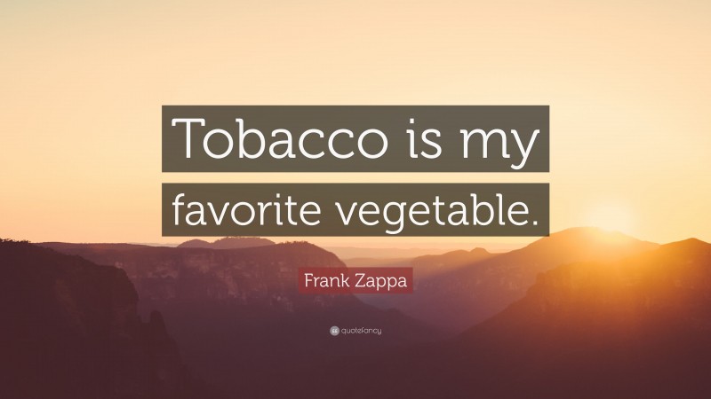 Frank Zappa Quote: “Tobacco is my favorite vegetable.”
