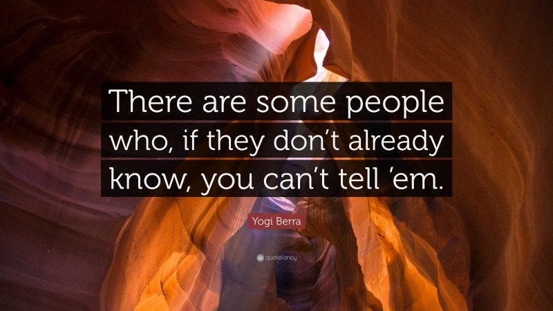 Yogi Berra Quote: “There are some people who, if they don’t already know, you can’t tell ’em.”
