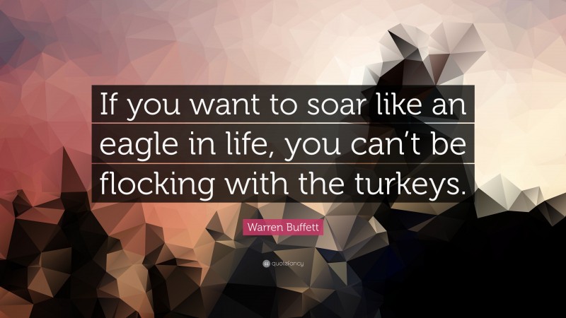 Warren Buffett Quote: “If you want to soar like an eagle in life, you can’t be flocking with the turkeys.”