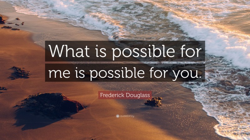Frederick Douglass Quote: “What is possible for me is possible for you.”