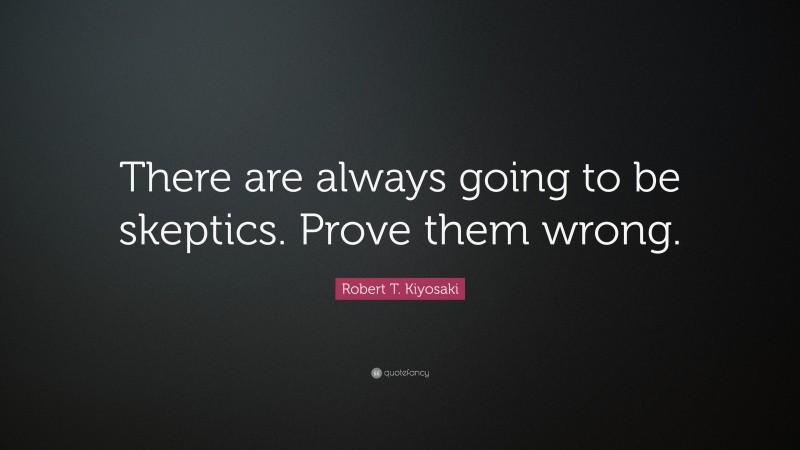 Robert T. Kiyosaki Quote: “There are always going to be skeptics. Prove them wrong.”