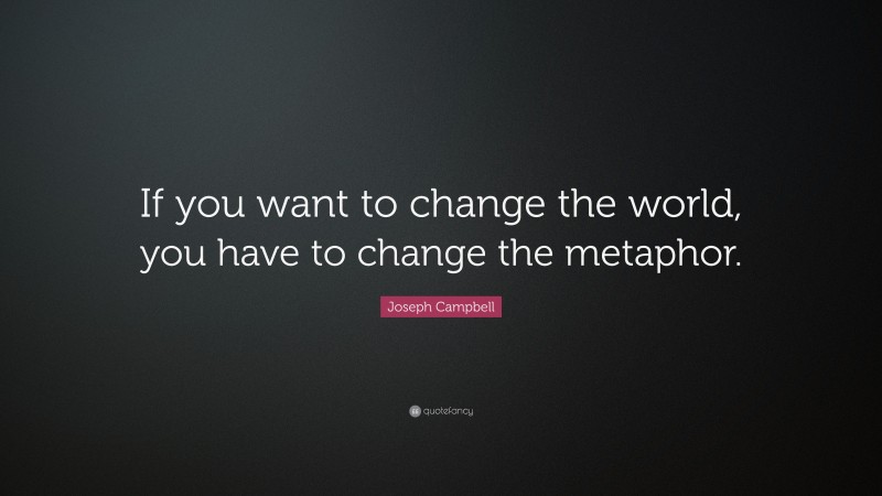 Joseph Campbell Quote: “If you want to change the world, you have to change the metaphor.”