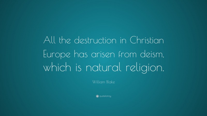 William Blake Quote: “All the destruction in Christian Europe has arisen from deism, which is natural religion.”