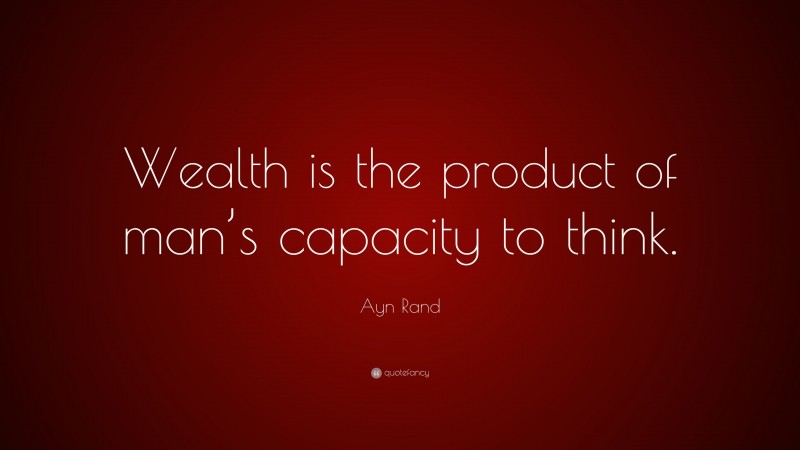 Ayn Rand Quote: “Wealth is the product of man’s capacity to think.”