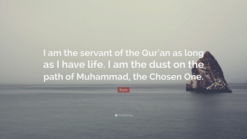 Rumi Quote: “I am the servant of the Qur’an as long as I have life. I am the dust on the path of Muhammad, the Chosen One.”