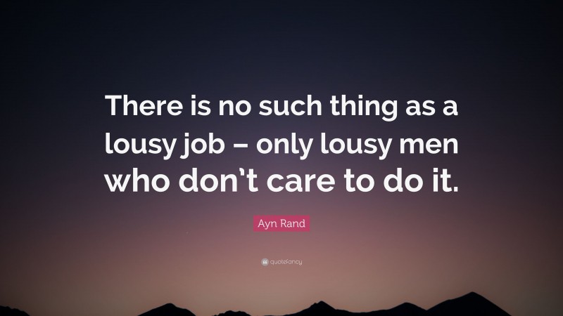 Ayn Rand Quote: “There is no such thing as a lousy job – only lousy men who don’t care to do it.”