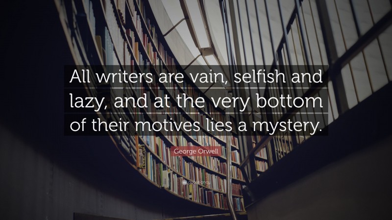 George Orwell Quote: “All writers are vain, selfish and lazy, and at the very bottom of their motives lies a mystery.”