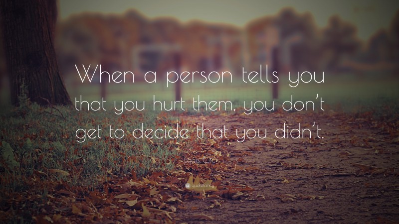 Louis C.K. Quote: “When a person tells you that you hurt them, you don’t get to decide that you didn’t.”