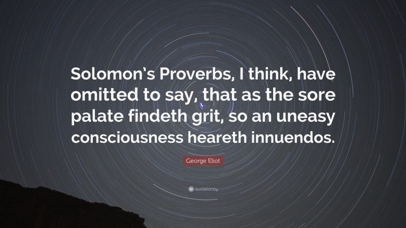 George Eliot Quote: “Solomon’s Proverbs, I think, have omitted to say, that as the sore palate findeth grit, so an uneasy consciousness heareth innuendos.”