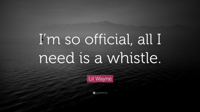 Lil Wayne Quote: “I’m so official, all I need is a whistle.”