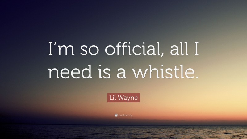 Lil Wayne Quote: “I’m so official, all I need is a whistle.”