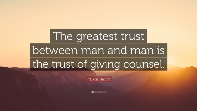 Francis Bacon Quote: “The greatest trust between man and man is the trust of giving counsel.”