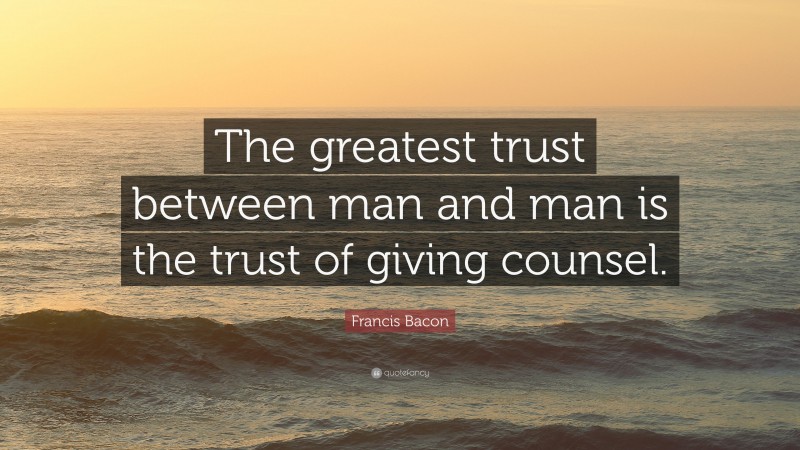 Francis Bacon Quote: “The greatest trust between man and man is the trust of giving counsel.”